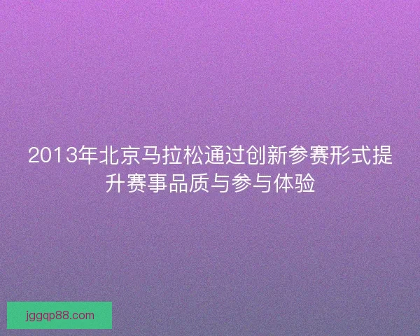 2013年北京马拉松通过创新参赛形式提升赛事品质与参与体验