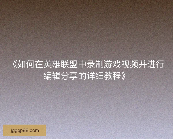 《如何在英雄联盟中录制游戏视频并进行编辑分享的详细教程》