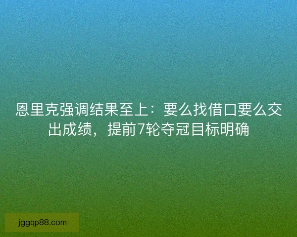 恩里克强调结果至上：要么找借口要么交出成绩，提前7轮夺冠目标明确