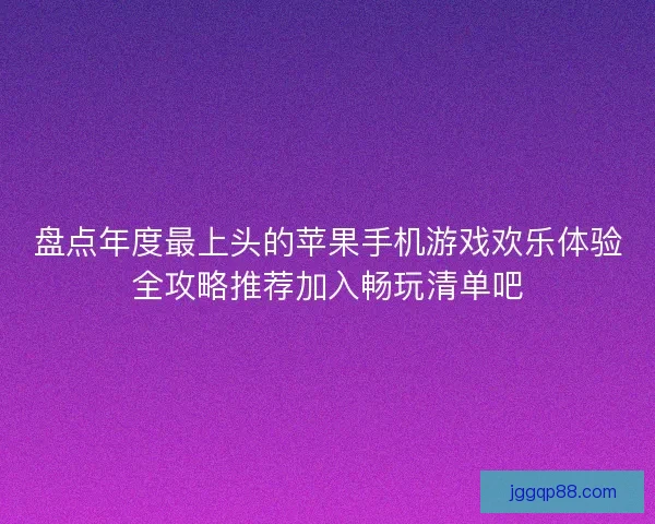 盘点年度最上头的苹果手机游戏欢乐体验全攻略推荐加入畅玩清单吧