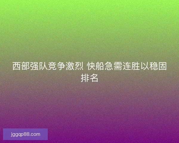 西部强队竞争激烈 快船急需连胜以稳固排名
