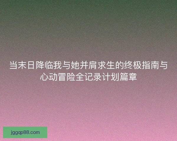 当末日降临我与她并肩求生的终极指南与心动冒险全记录计划篇章