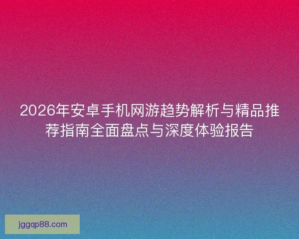 2026年安卓手机网游趋势解析与精品推荐指南全面盘点与深度体验报告