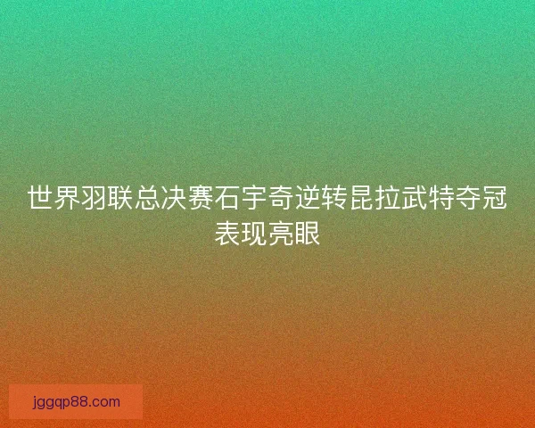 世界羽联总决赛石宇奇逆转昆拉武特夺冠表现亮眼