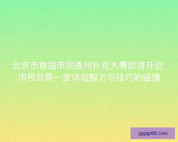 北京市首届市民德州扑克大赛即将开启 市民共聚一堂体验智力与技巧的碰撞