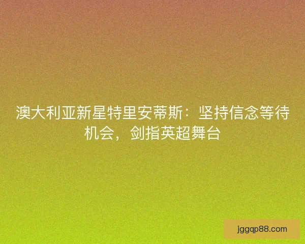 澳大利亚新星特里安蒂斯：坚持信念等待机会，剑指英超舞台