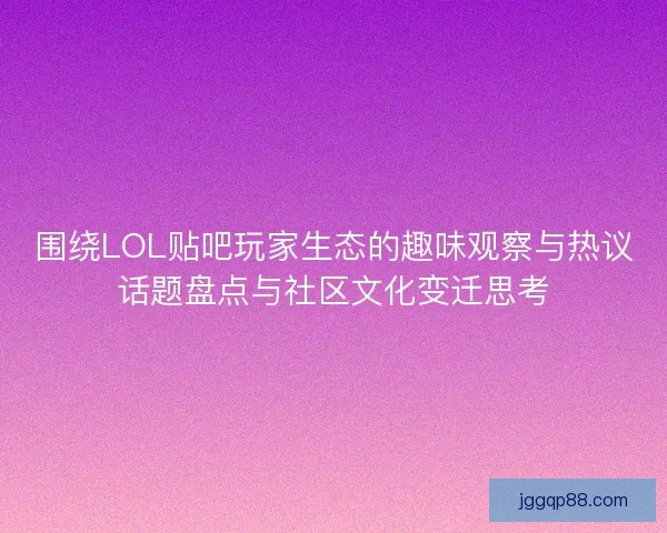 围绕LOL贴吧玩家生态的趣味观察与热议话题盘点与社区文化变迁思考