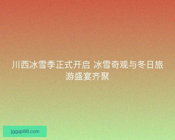 川西冰雪季正式开启 冰雪奇观与冬日旅游盛宴齐聚